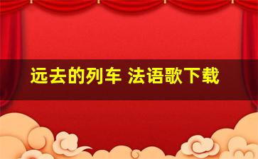 远去的列车 法语歌下载